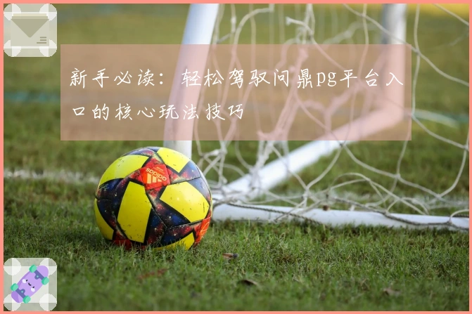 新手必读：轻松驾驭问鼎pg平台入口的核心玩法技巧