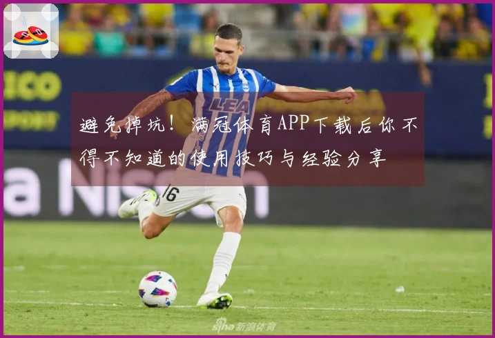 避免掉坑！满冠体育APP下载后你不得不知道的使用技巧与经验分享