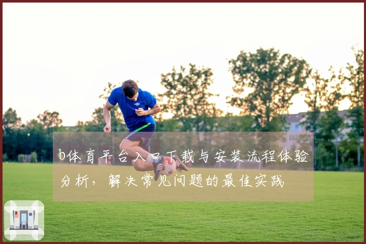b体育平台入口下载与安装流程体验分析，解决常见问题的最佳实践