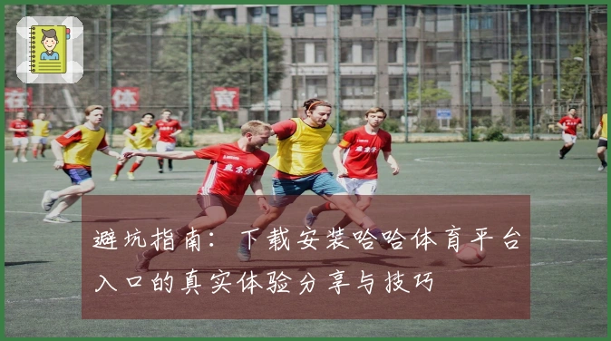 避坑指南：下载安装哈哈体育平台入口的真实体验分享与技巧