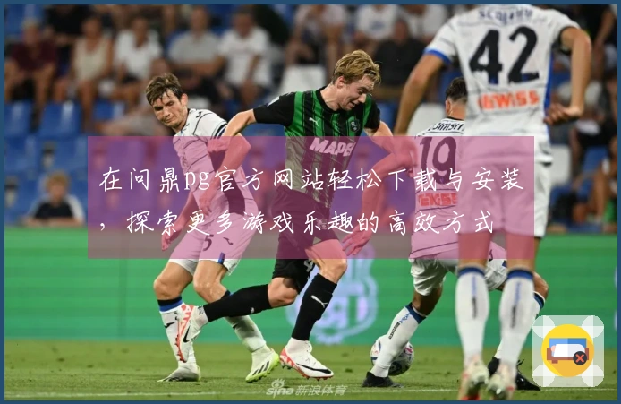 在问鼎pg官方网站轻松下载与安装，探索更多游戏乐趣的高效方式