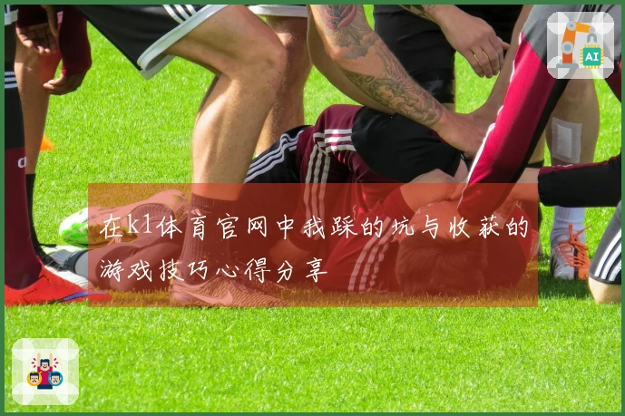 在k1体育官网中我踩的坑与收获的游戏技巧心得分享