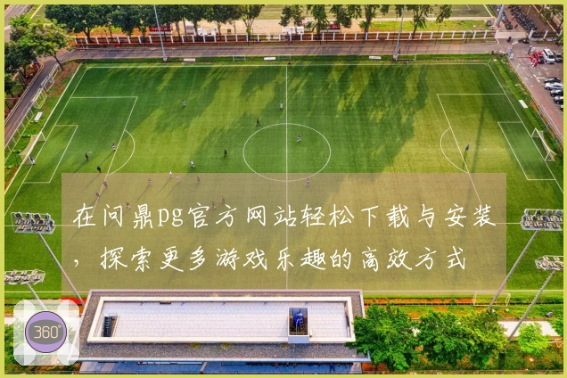 在问鼎pg官方网站轻松下载与安装，探索更多游戏乐趣的高效方式