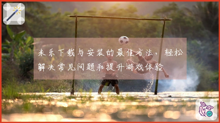 米乐下载与安装的最佳方法，轻松解决常见问题和提升游戏体验