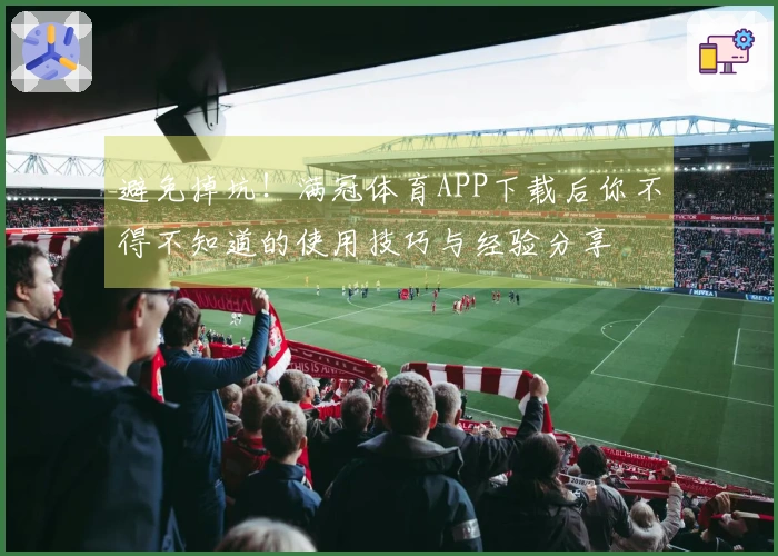 避免掉坑！满冠体育APP下载后你不得不知道的使用技巧与经验分享