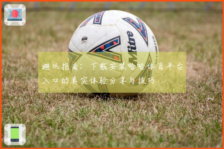 避坑指南：下载安装哈哈体育平台入口的真实体验分享与技巧