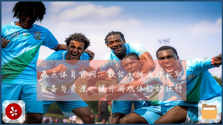 赢点体育官网：教你如何高效获取装备与资源，提升游戏体验的独特技巧