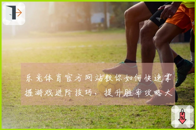 乐竞体育官方网站教你如何快速掌握游戏进阶技巧，提升胜率攻略大揭秘