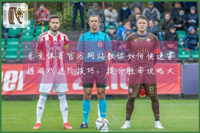 乐竞体育官方网站教你如何快速掌握游戏进阶技巧，提升胜率攻略大揭秘